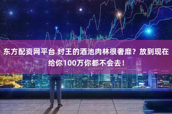 东方配资网平台 纣王的酒池肉林很奢靡?放到现在给你100万你都不会去!