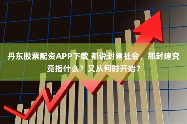 丹东股票配资APP下载 都说封建社会,那封建究竟指什么?又从何时开始?