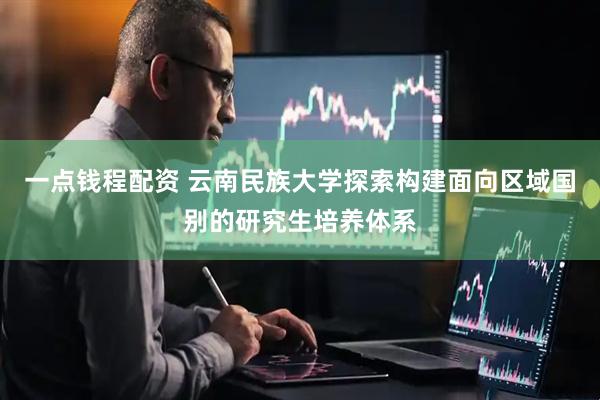 一点钱程配资 云南民族大学探索构建面向区域国别的研究生培养体系