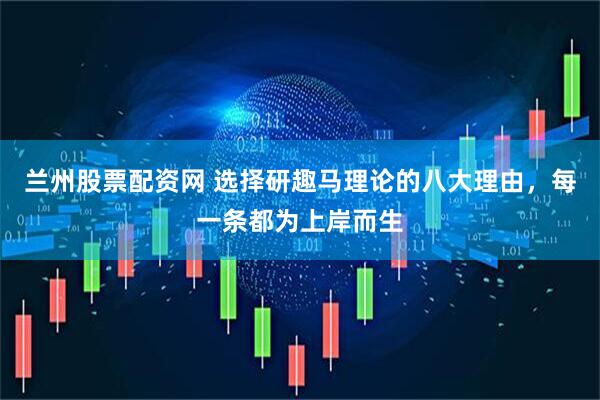 兰州股票配资网 选择研趣马理论的八大理由，每一条都为上岸而生
