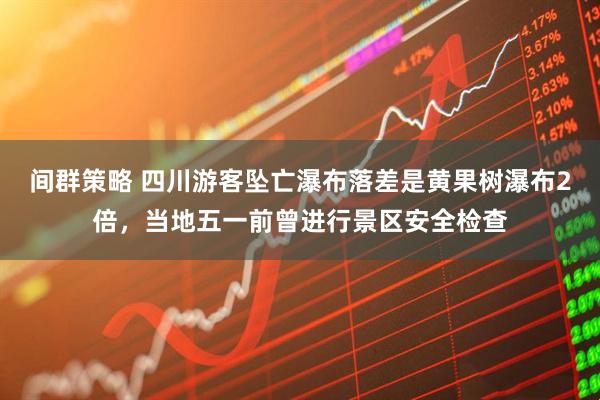 间群策略 四川游客坠亡瀑布落差是黄果树瀑布2倍，当地五一前曾进行景区安全检查