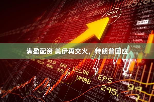 满盈配资 美伊再交火，特朗普回应