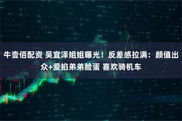 牛壹佰配资 吴宜泽姐姐曝光！反差感拉满：颜值出众+爱掐弟弟脸蛋 喜欢骑机车