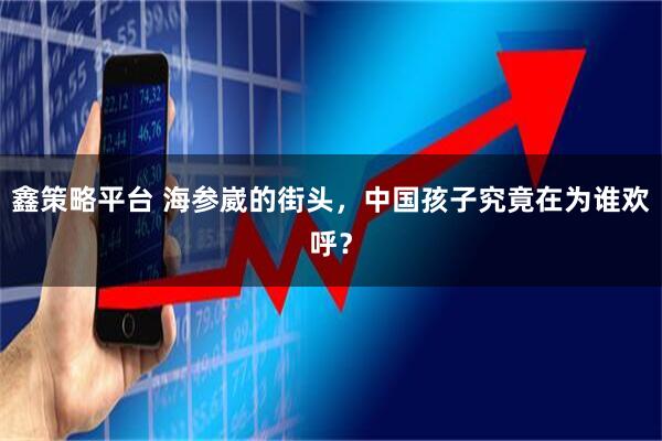 鑫策略平台 海参崴的街头，中国孩子究竟在为谁欢呼？