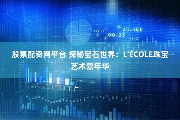 股票配资网平台 探秘宝石世界：L'ÉCOLE珠宝艺术嘉年华