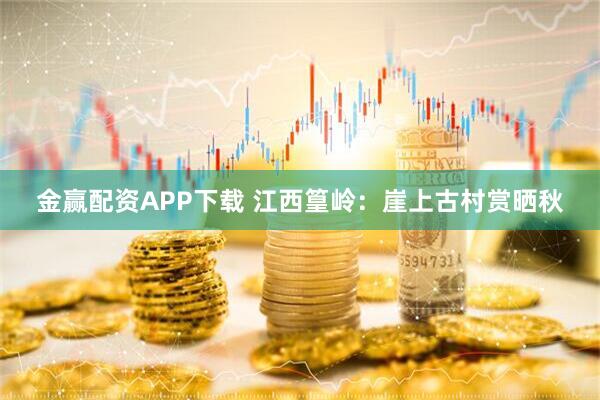 金赢配资APP下载 江西篁岭：崖上古村赏晒秋
