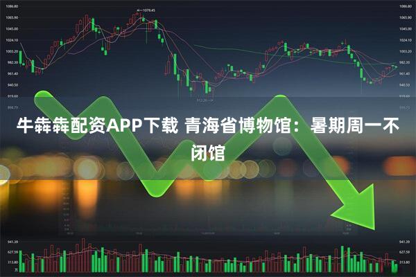 牛犇犇配资APP下载 青海省博物馆：暑期周一不闭馆