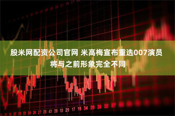 股米网配资公司官网 米高梅宣布重选007演员 将与之前形象完全不同