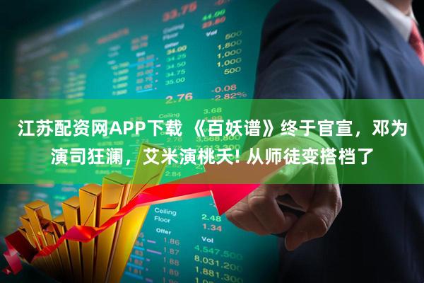 江苏配资网APP下载 《百妖谱》终于官宣，邓为演司狂澜，艾米演桃夭! 从师徒变搭档了