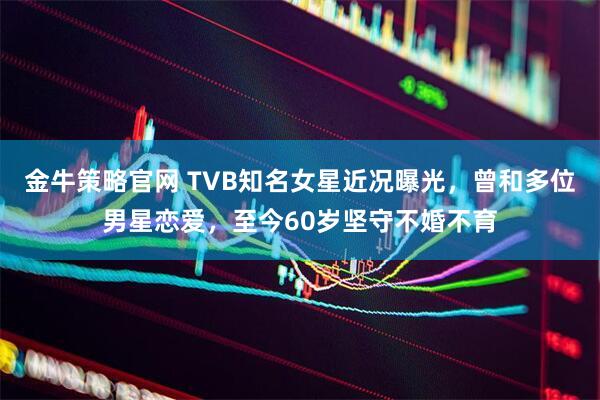 金牛策略官网 TVB知名女星近况曝光，曾和多位男星恋爱，至今60岁坚守不婚不育