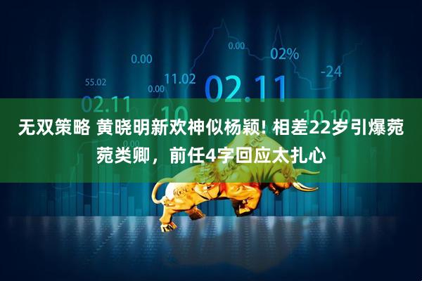 无双策略 黄晓明新欢神似杨颖! 相差22岁引爆菀菀类卿，前任4字回应太扎心