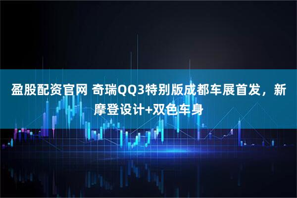 盈股配资官网 奇瑞QQ3特别版成都车展首发，新摩登设计+双色车身