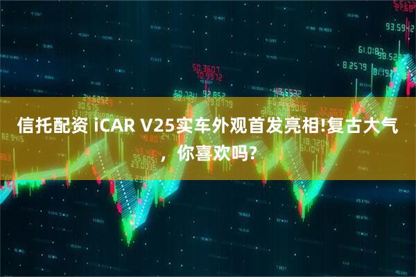 信托配资 iCAR V25实车外观首发亮相!复古大气，你喜欢吗?