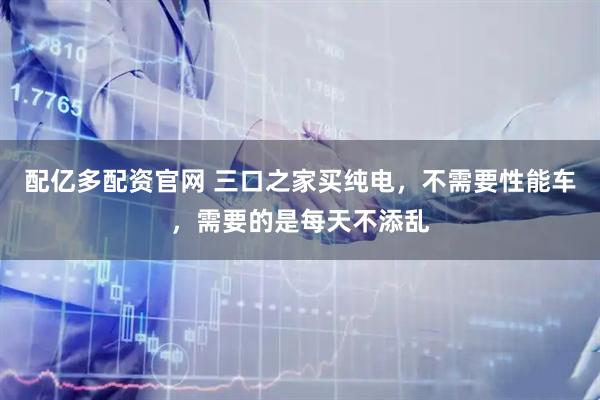 配亿多配资官网 三口之家买纯电，不需要性能车，需要的是每天不添乱