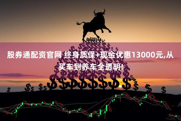 股券通配资官网 终身质保+现金优惠13000元,从买车到养车全透明!