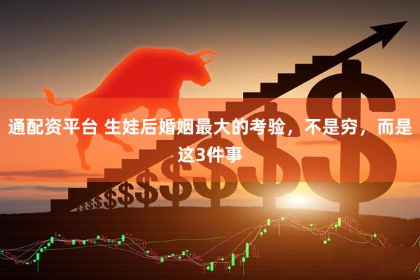 通配资平台 生娃后婚姻最大的考验，不是穷，而是这3件事