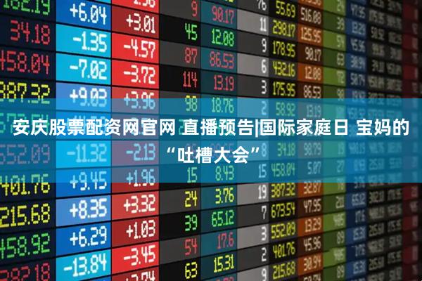 安庆股票配资网官网 直播预告|国际家庭日 宝妈的“吐槽大会”
