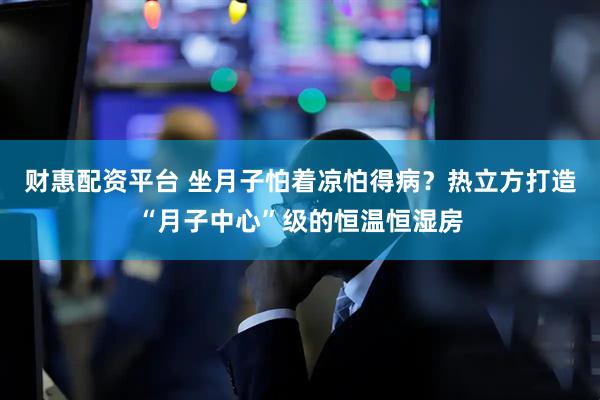 财惠配资平台 坐月子怕着凉怕得病？热立方打造“月子中心”级的恒温恒湿房