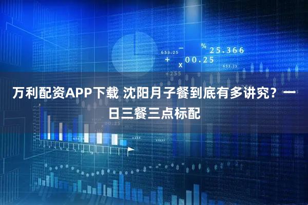 万利配资APP下载 沈阳月子餐到底有多讲究？一日三餐三点标配