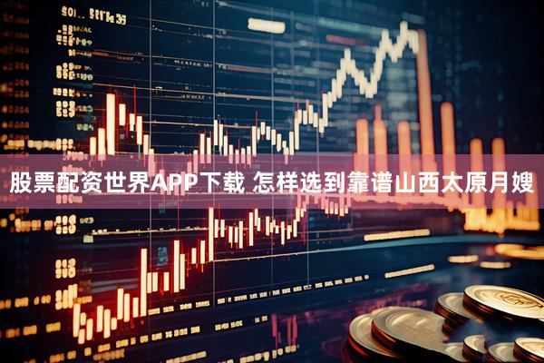 股票配资世界APP下载 怎样选到靠谱山西太原月嫂