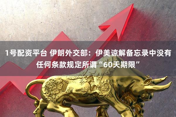 1号配资平台 伊朗外交部：伊美谅解备忘录中没有任何条款规定所谓“60天期限”