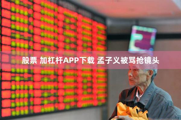 股票 加杠杆APP下载 孟子义被骂抢镜头